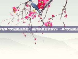 掌握80火法加点策略，提升你的游戏实力！-80火法加点