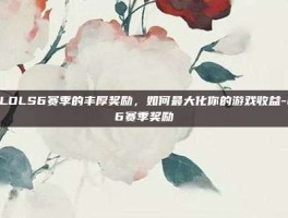 探索LOLS6赛季的丰厚奖励，如何最大化你的游戏收益-lols6赛季奖励