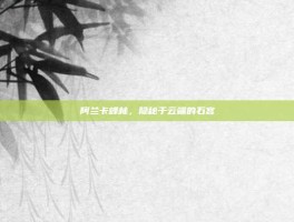 阿兰卡峰林，隐秘于云端的石宫
