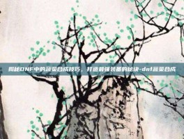 揭秘DNF中的蔬菜合成技巧，打造最强装备的秘诀-dnf蔬菜合成