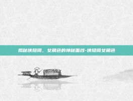 揭秘侠隐阁，女角色的神秘面纱-侠隐阁女角色