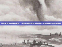 迷你世界全皮肤破解版，探索游戏世界的无限可能-迷你世界全皮肤破解版