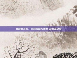战利品之歌，游戏攻略与策略-战利品之歌