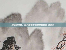 沙塔尔攻略，深入探索游戏世界的秘密-沙塔尔