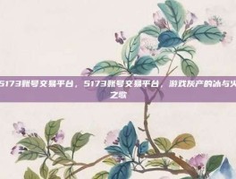 5173账号交易平台，5173账号交易平台，游戏灰产的冰与火之歌