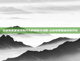 古剑奇谭星蕴没有开完的遗憾与攻略-古剑奇谭星蕴没有开完