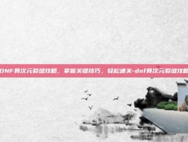 DNF异次元裂缝攻略，掌握关键技巧，轻松通关-dnf异次元裂缝攻略