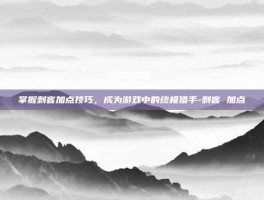 掌握刺客加点技巧，成为游戏中的终极猎手-刺客 加点