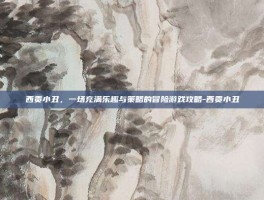 西贡小丑，一场充满乐趣与策略的冒险游戏攻略-西贡小丑