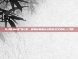 梦幻西游12门派攻略，探索游戏深度与策略-梦幻西游12门派