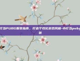 小叮当PUBG服装指南，打造个性化游戏风格-小叮当pubg服装
