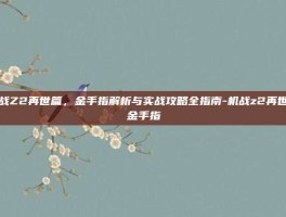 机战Z2再世篇，金手指解析与实战攻略全指南-机战z2再世篇金手指