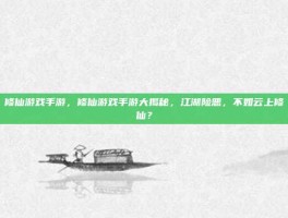 修仙游戏手游，修仙游戏手游大揭秘，江湖险恶，不如云上修仙？