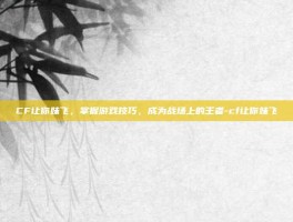 CF让你妹飞，掌握游戏技巧，成为战场上的王者-cf让你妹飞