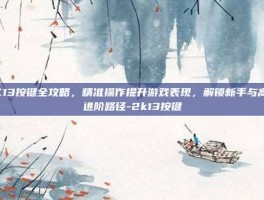 2K13按键全攻略，精准操作提升游戏表现，解锁新手与高手进阶路径-2k13按键