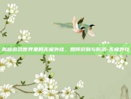 揭秘游戏世界里的无极外挂，如何识别与防范-无极外挂