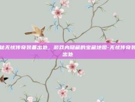 揭秘无忧传奇装备出处，游戏内隐藏的宝藏地图-无忧传奇装备出处
