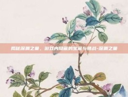 揭秘深渊之巢，游戏内隐藏的宝藏与挑战-深渊之巢