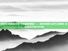 探索完美国际汐族飞行器的奥秘——游戏攻略与技巧全解析-完美国际汐族飞行器