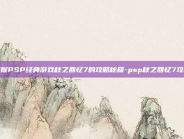 掌握PSP经典游戏秋之回忆7的攻略秘籍-psp秋之回忆7攻略