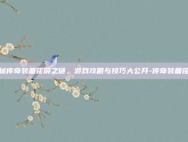 揭秘传奇装备花屏之谜，游戏攻略与技巧大公开-传奇装备花屏