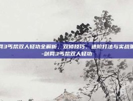 剑网3丐帮双人轻功全解析，双修技巧、进阶打法与实战策略-剑网3丐帮双人轻功