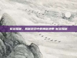 蛇谷探秘，揭秘游戏中的神秘地带-蛇谷探秘