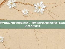 掌握PUBG大厅交流的艺术，如何在游戏内有效沟通-pubg怎么在大厅说话