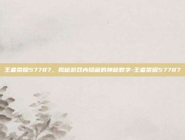 王者荣耀57787，揭秘游戏内隐藏的神秘数字-王者荣耀57787