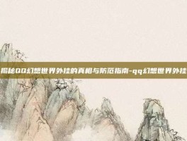 揭秘QQ幻想世界外挂的真相与防范指南-qq幻想世界外挂