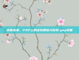 初音未来，PSP上的虚拟偶像大冒险-psp初音
