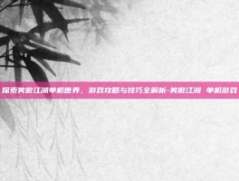 探索笑傲江湖单机世界，游戏攻略与技巧全解析-笑傲江湖 单机游戏