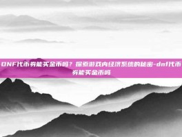 DNF代币券能买金币吗？探索游戏内经济系统的秘密-dnf代币券能买金币吗