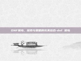 DNF猴岛，探索与策略的完美结合-dnf 猴岛