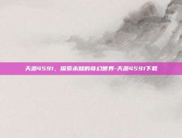 天源4591，探索未知的奇幻世界-天源4591下载