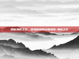 揭秘海底之王，深海探险的终极指南-海底之王