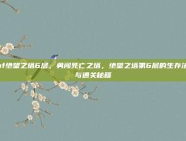 dnf绝望之塔6层，勇闯死亡之塔，绝望之塔第6层的生存法则与通关秘籍