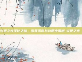 探索火炬之光汉化之旅，游戏资讯与攻略全解析-火炬之光 汉化