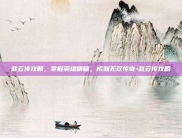 赵云传攻略，掌握英雄精髓，成就无双传奇-赵云传攻略