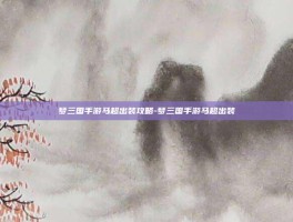 梦三国手游马超出装攻略-梦三国手游马超出装