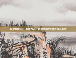 剑灵拳师pk，拳舞九天，剑灵拳师PK的艺术与心法