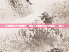 掌握暴OL的终极技巧，让你在游戏世界里所向披靡！-暴ol