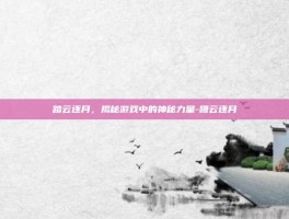 踏云逐月，揭秘游戏中的神秘力量-蹑云逐月