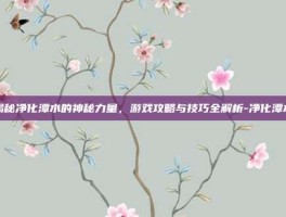 揭秘净化潭水的神秘力量，游戏攻略与技巧全解析-净化潭水