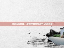 揭秘天翼外挂，游戏界的隐形杀手-天翼外挂