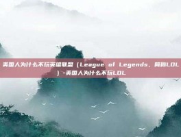 美国人为什么不玩英雄联盟（League of Legends，简称LOL）-美国人为什么不玩LOL