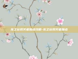 龙之谷毁灭者加点攻略-龙之谷毁灭者加点