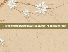 斗战神宠物技能深度解析与实战攻略-斗战神宠物技能