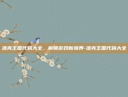 洛克王国代码大全，解锁游戏新境界-洛克王国代码大全