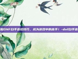 掌握DNF白手连招技巧，成为游戏中的高手！-dnf白手连招
